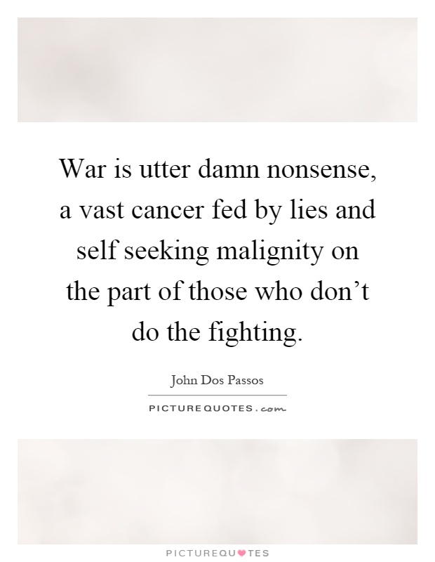 War is utter damn nonsense, a vast cancer fed by lies and self seeking malignity on the part of those who don't do the fighting Picture Quote #1