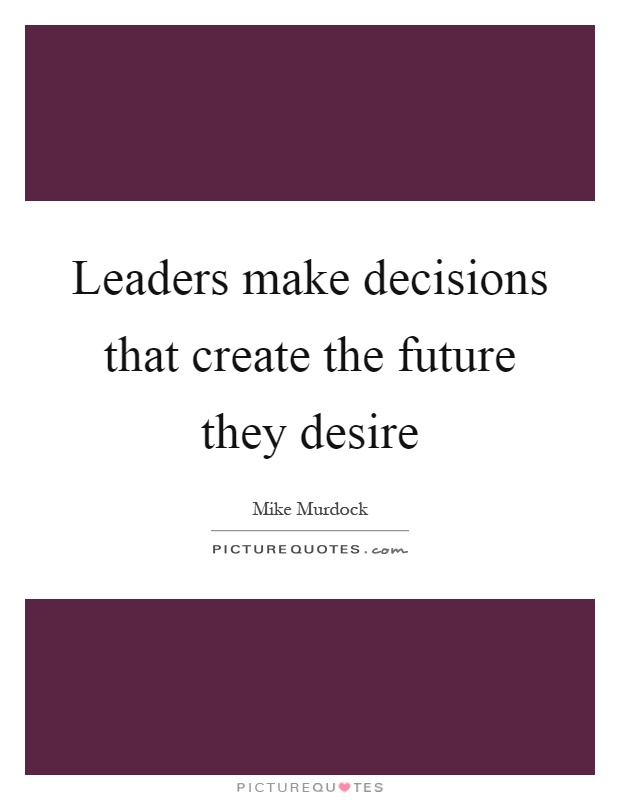 Leaders make decisions that create the future they desire Picture Quote #1