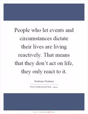 People who let events and circumstances dictate their lives are living reactively. That means that they don’t act on life, they only react to it Picture Quote #1