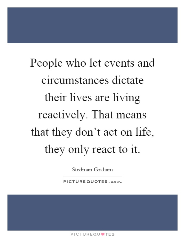 People who let events and circumstances dictate their lives are living reactively. That means that they don't act on life, they only react to it Picture Quote #1