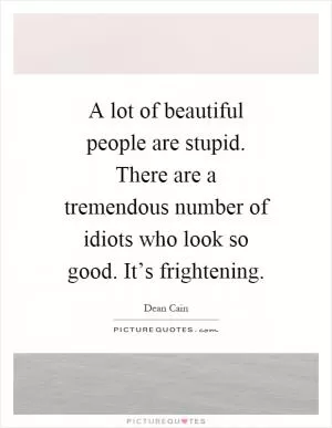 A lot of beautiful people are stupid. There are a tremendous number of idiots who look so good. It’s frightening Picture Quote #1