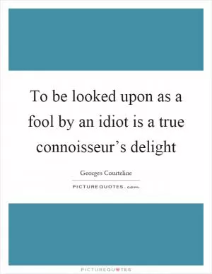 To be looked upon as a fool by an idiot is a true connoisseur’s delight Picture Quote #1