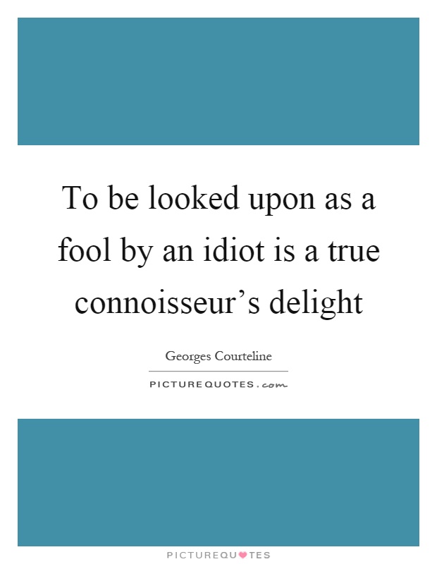 To be looked upon as a fool by an idiot is a true connoisseur's delight Picture Quote #1
