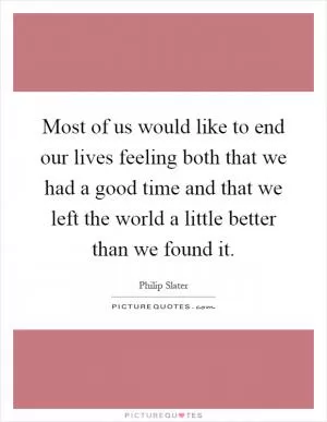 Most of us would like to end our lives feeling both that we had a good time and that we left the world a little better than we found it Picture Quote #1
