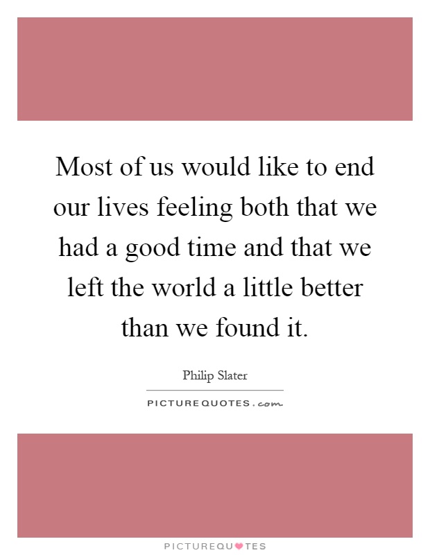 Most of us would like to end our lives feeling both that we had a good time and that we left the world a little better than we found it Picture Quote #1