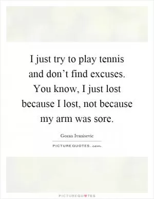 I just try to play tennis and don’t find excuses. You know, I just lost because I lost, not because my arm was sore Picture Quote #1