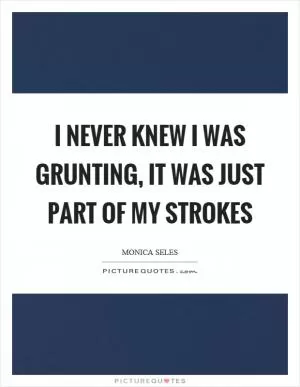I never knew I was grunting, it was just part of my strokes Picture Quote #1