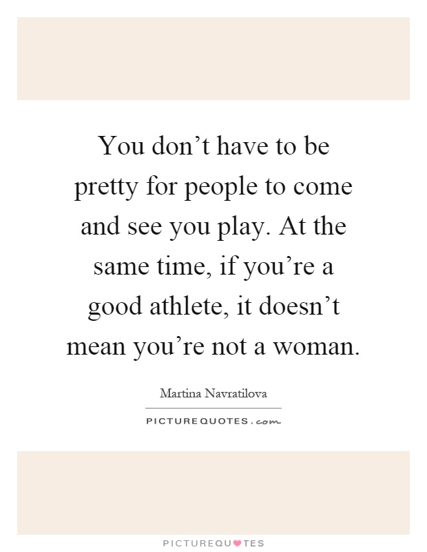 You don't have to be pretty for people to come and see you play. At the same time, if you're a good athlete, it doesn't mean you're not a woman Picture Quote #1