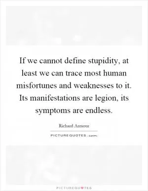 If we cannot define stupidity, at least we can trace most human misfortunes and weaknesses to it. Its manifestations are legion, its symptoms are endless Picture Quote #1