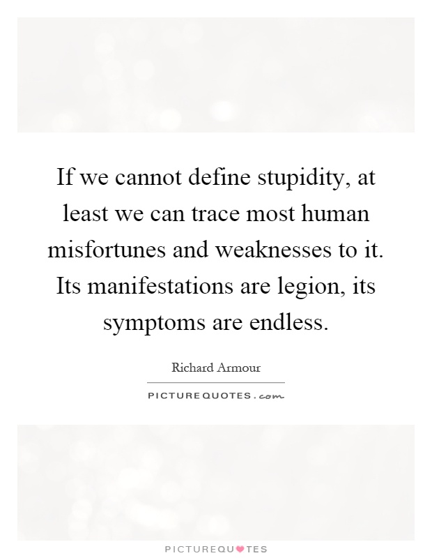 If we cannot define stupidity, at least we can trace most human misfortunes and weaknesses to it. Its manifestations are legion, its symptoms are endless Picture Quote #1