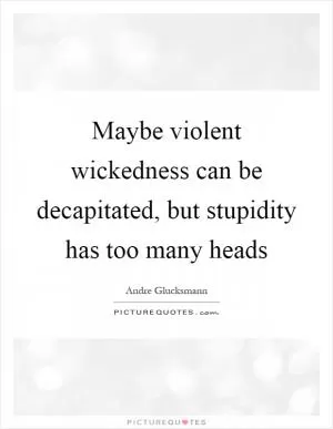 Maybe violent wickedness can be decapitated, but stupidity has too many heads Picture Quote #1