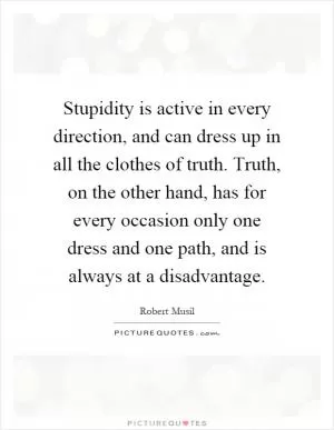 Stupidity is active in every direction, and can dress up in all the clothes of truth. Truth, on the other hand, has for every occasion only one dress and one path, and is always at a disadvantage Picture Quote #1