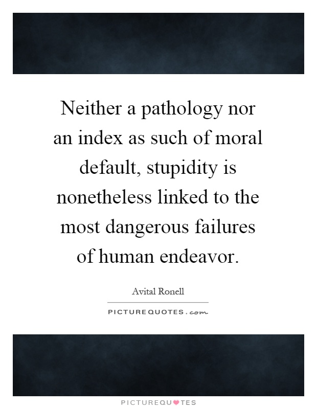 Neither a pathology nor an index as such of moral default, stupidity is nonetheless linked to the most dangerous failures of human endeavor Picture Quote #1