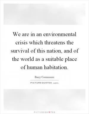 We are in an environmental crisis which threatens the survival of this nation, and of the world as a suitable place of human habitation Picture Quote #1
