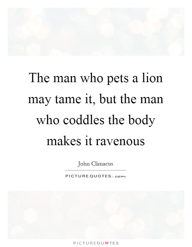 The man who pets a lion may tame it, but the man who coddles the body makes it ravenous Picture Quote #1