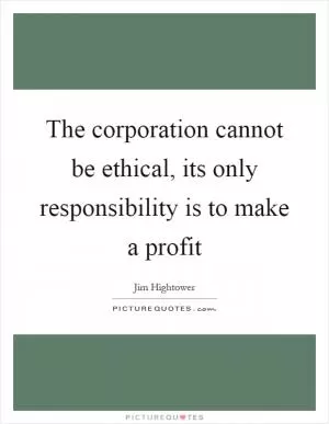 The corporation cannot be ethical, its only responsibility is to make a profit Picture Quote #1