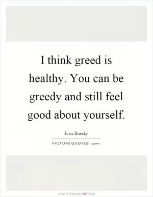 I think greed is healthy. You can be greedy and still feel good about yourself Picture Quote #1