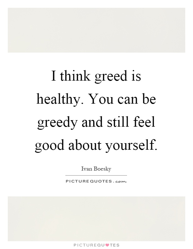 I think greed is healthy. You can be greedy and still feel good about yourself Picture Quote #1