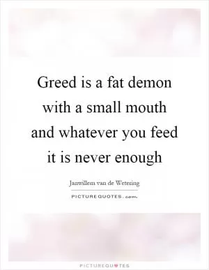 Greed is a fat demon with a small mouth and whatever you feed it is never enough Picture Quote #1