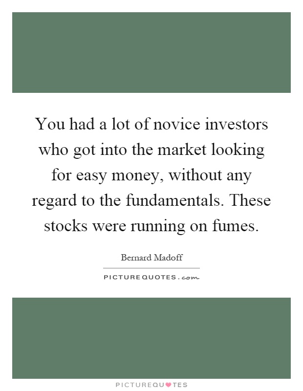 You had a lot of novice investors who got into the market looking for easy money, without any regard to the fundamentals. These stocks were running on fumes Picture Quote #1