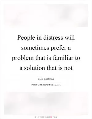 People in distress will sometimes prefer a problem that is familiar to a solution that is not Picture Quote #1