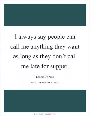 I always say people can call me anything they want as long as they don’t call me late for supper Picture Quote #1