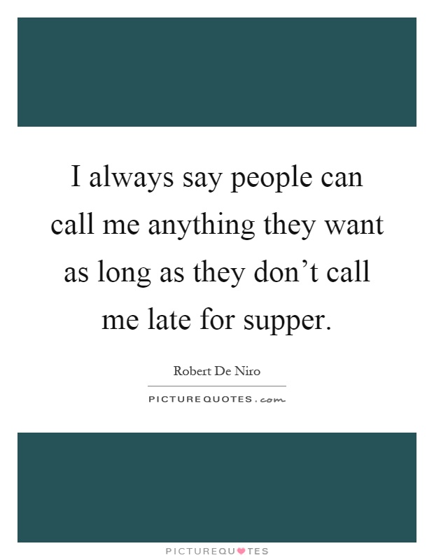 I always say people can call me anything they want as long as they don't call me late for supper Picture Quote #1