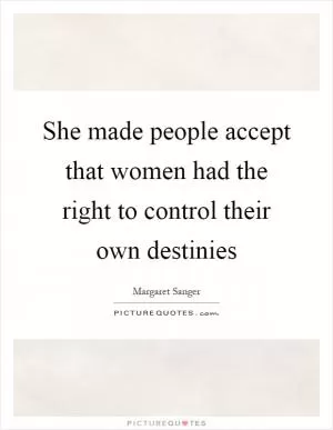 She made people accept that women had the right to control their own destinies Picture Quote #1
