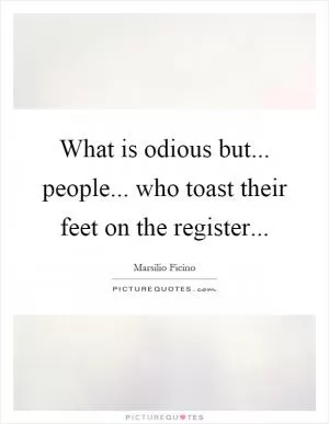 What is odious but... people... who toast their feet on the register Picture Quote #1