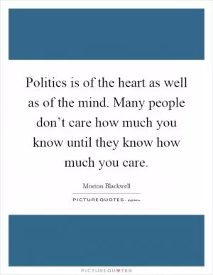 Politics is of the heart as well as of the mind. Many people don’t care how much you know until they know how much you care Picture Quote #1