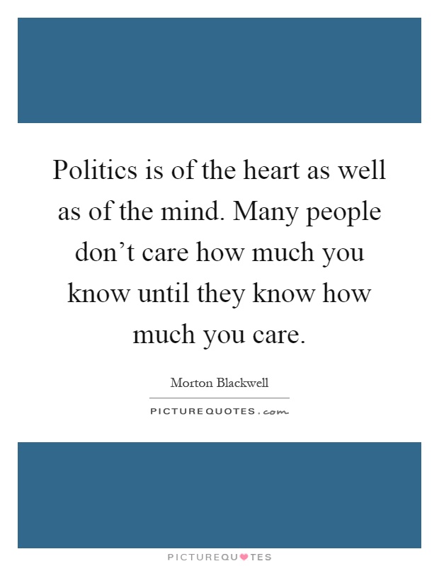 Politics is of the heart as well as of the mind. Many people don't care how much you know until they know how much you care Picture Quote #1