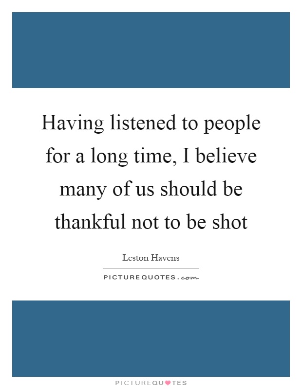 Having listened to people for a long time, I believe many of us should be thankful not to be shot Picture Quote #1