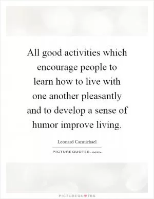 All good activities which encourage people to learn how to live with one another pleasantly and to develop a sense of humor improve living Picture Quote #1