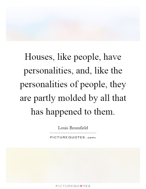 Houses, like people, have personalities, and, like the personalities of people, they are partly molded by all that has happened to them Picture Quote #1