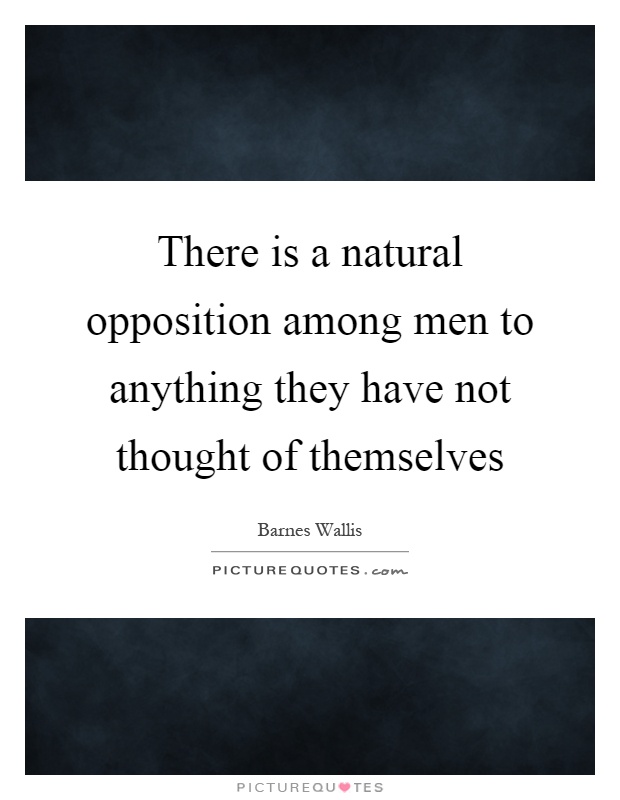 There is a natural opposition among men to anything they have not thought of themselves Picture Quote #1