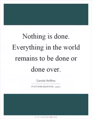 Nothing is done. Everything in the world remains to be done or done over Picture Quote #1