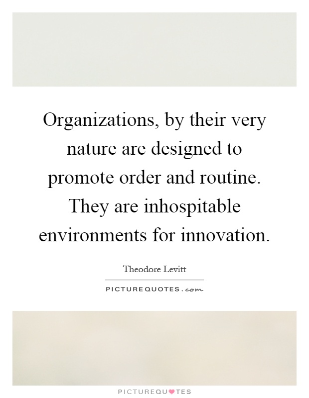 Organizations, by their very nature are designed to promote order and routine. They are inhospitable environments for innovation Picture Quote #1