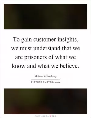 To gain customer insights, we must understand that we are prisoners of what we know and what we believe Picture Quote #1