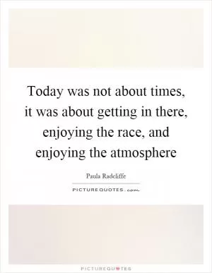 Today was not about times, it was about getting in there, enjoying the race, and enjoying the atmosphere Picture Quote #1