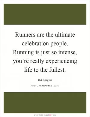 Runners are the ultimate celebration people. Running is just so intense, you’re really experiencing life to the fullest Picture Quote #1