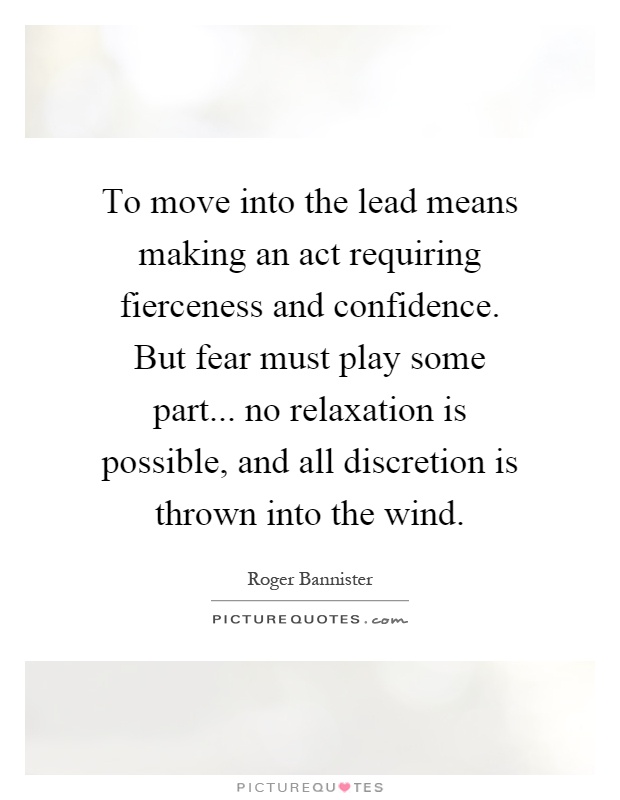 To move into the lead means making an act requiring fierceness and confidence. But fear must play some part... no relaxation is possible, and all discretion is thrown into the wind Picture Quote #1