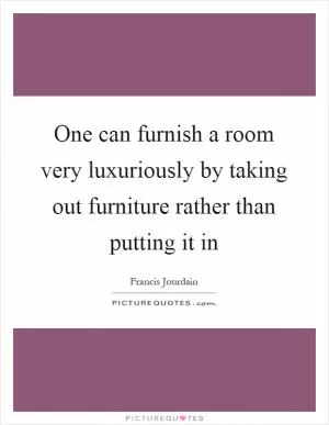 One can furnish a room very luxuriously by taking out furniture rather than putting it in Picture Quote #1