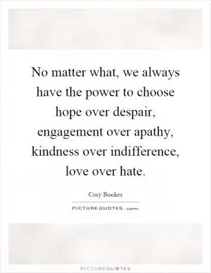 No matter what, we always have the power to choose hope over despair, engagement over apathy, kindness over indifference, love over hate Picture Quote #1