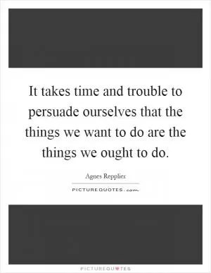 It takes time and trouble to persuade ourselves that the things we want to do are the things we ought to do Picture Quote #1