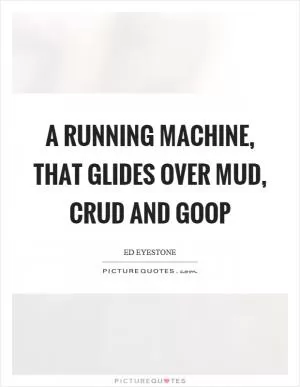 A running machine, that glides over mud, crud and goop Picture Quote #1