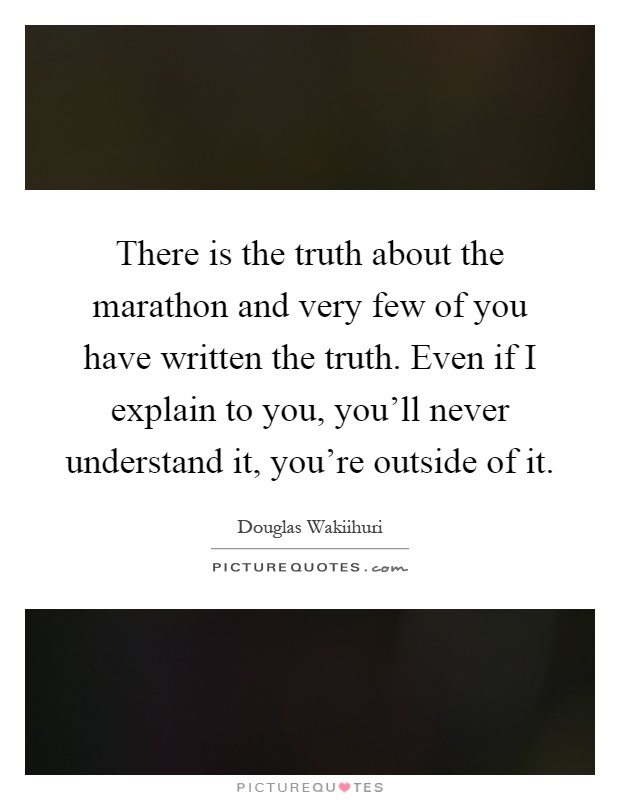 There is the truth about the marathon and very few of you have written the truth. Even if I explain to you, you'll never understand it, you're outside of it Picture Quote #1