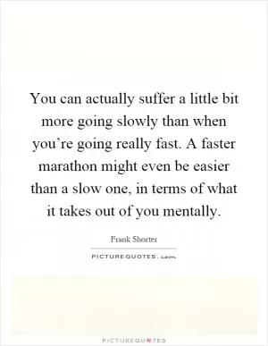 You can actually suffer a little bit more going slowly than when you’re going really fast. A faster marathon might even be easier than a slow one, in terms of what it takes out of you mentally Picture Quote #1