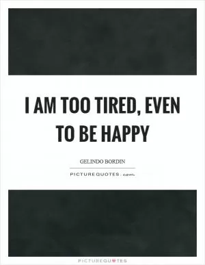 I am too tired, even to be happy Picture Quote #1