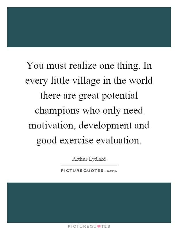 You must realize one thing. In every little village in the world there are great potential champions who only need motivation, development and good exercise evaluation Picture Quote #1