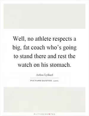 Well, no athlete respects a big, fat coach who’s going to stand there and rest the watch on his stomach Picture Quote #1